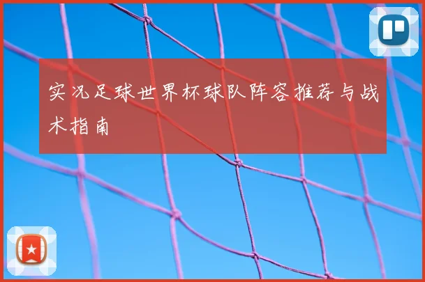 实况足球世界杯球队阵容推荐与战术指南