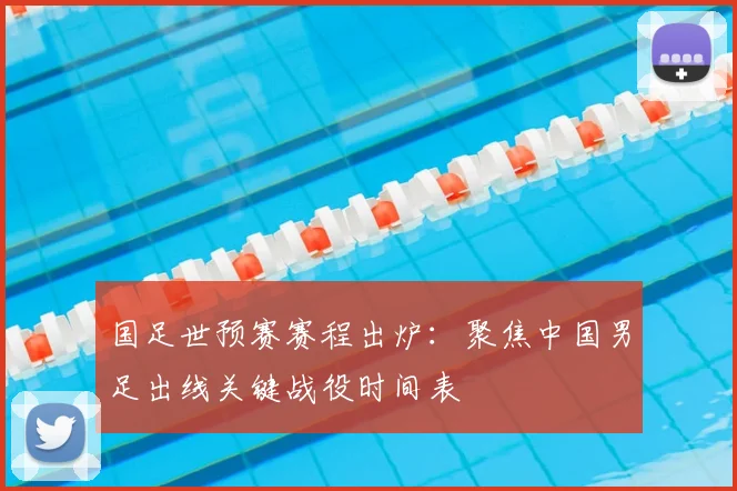 国足世预赛赛程出炉：聚焦中国男足出线关键战役时间表
