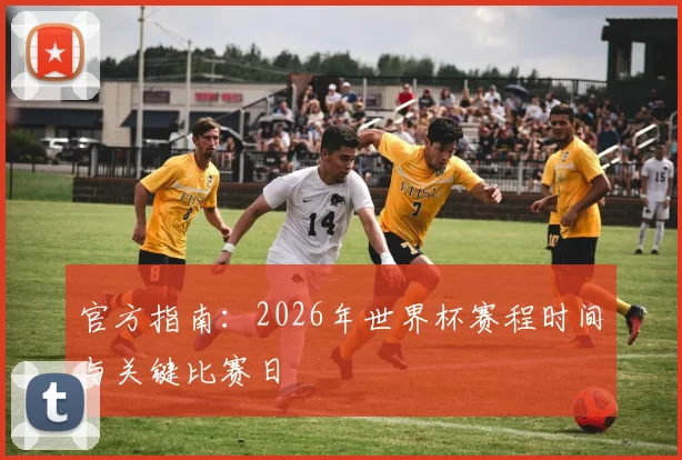 官方指南:2026年世界杯赛程时间与关键比赛日