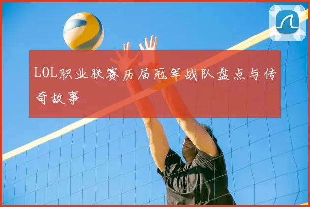 LOL职业联赛历届冠军战队盘点与传奇故事