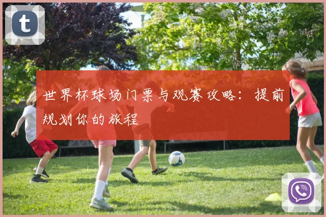 世界杯球场门票与观赛攻略：提前规划你的旅程