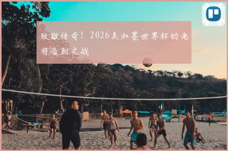 致敬传奇！2026美加墨世界杯的老将告别之战