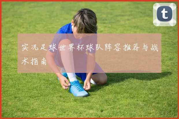 实况足球世界杯球队阵容推荐与战术指南