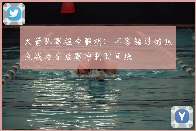 火箭队赛程全解析：不容错过的焦点战与季后赛冲刺时间线
