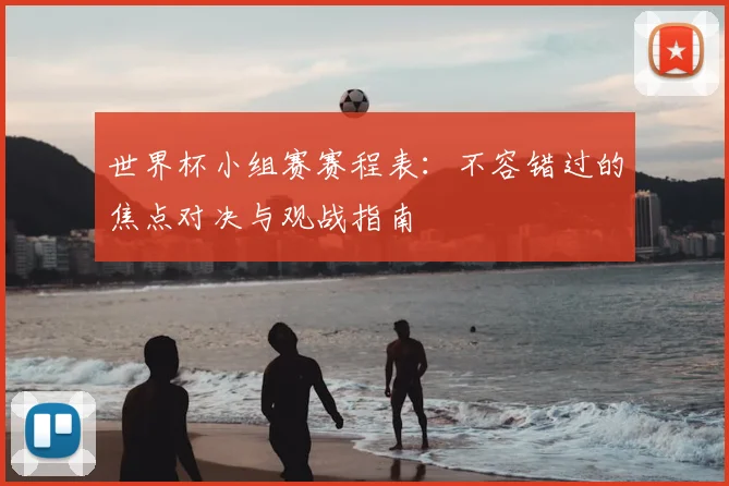 世界杯小组赛赛程表：不容错过的焦点对决与观战指南