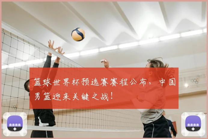 篮球世界杯预选赛赛程公布，中国男篮迎来关键之战！