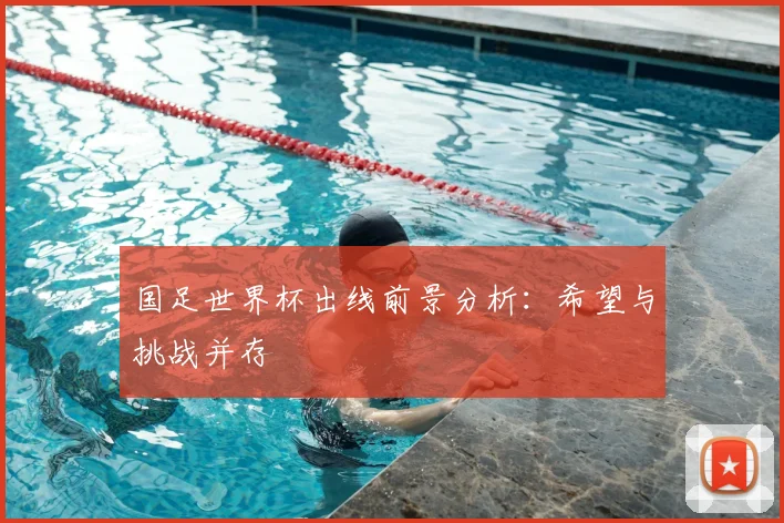 国足世界杯出线前景分析：希望与挑战并存