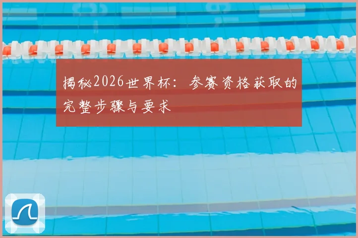 揭秘2026世界杯：参赛资格获取的完整步骤与要求