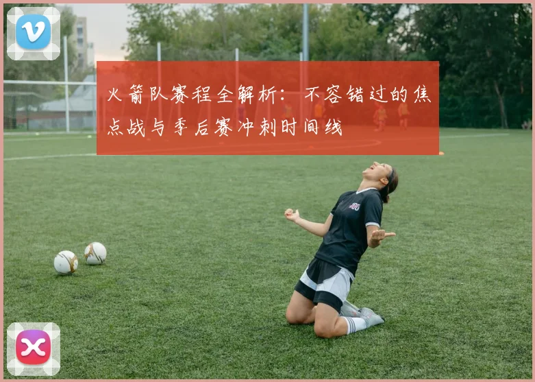 火箭队赛程全解析：不容错过的焦点战与季后赛冲刺时间线