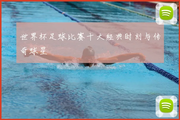 世界杯足球比赛十大经典时刻与传奇球星