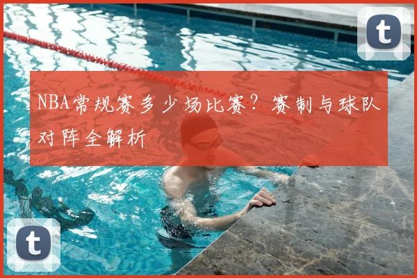 NBA常规赛多少场比赛?赛制与球队对阵全解析