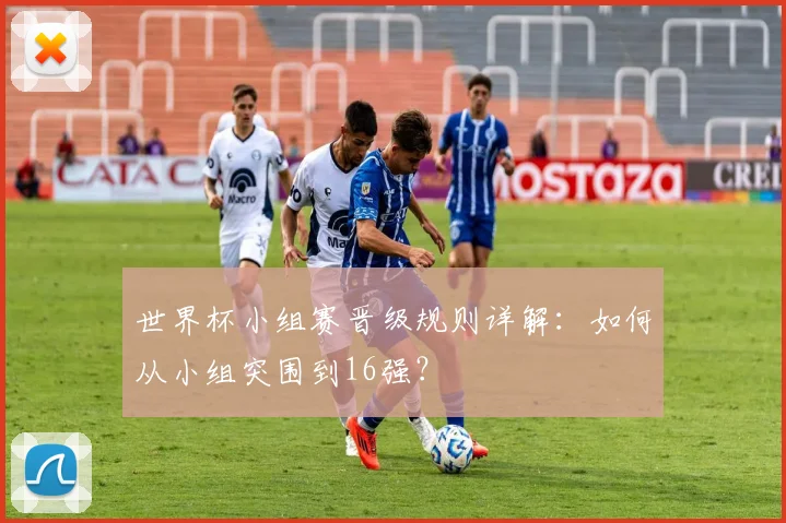 世界杯小组赛晋级规则详解:如何从小组突围到16强?