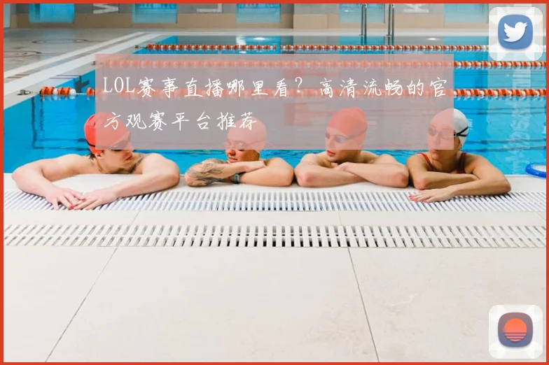 LOL赛事直播哪里看？高清流畅的官方观赛平台推荐