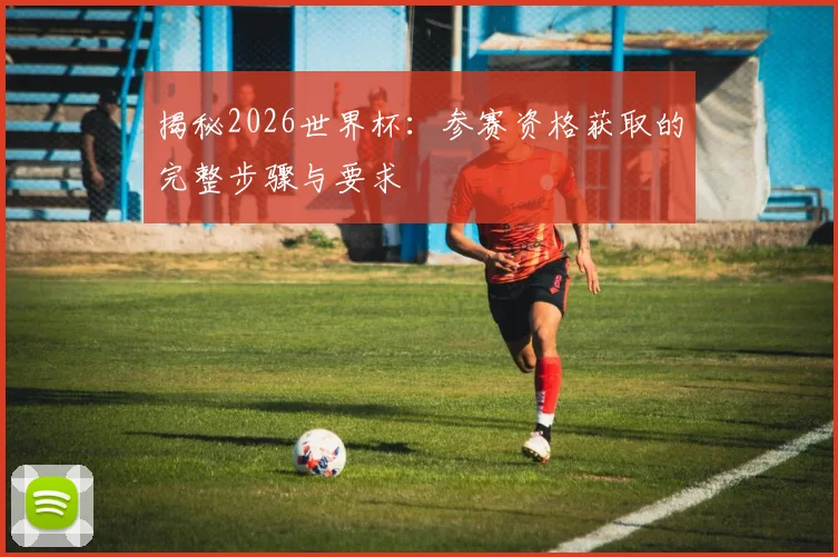 揭秘2026世界杯：参赛资格获取的完整步骤与要求