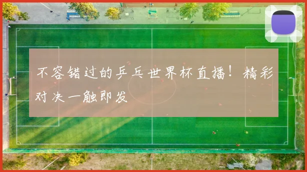 不容错过的乒乓世界杯直播!精彩对决一触即发