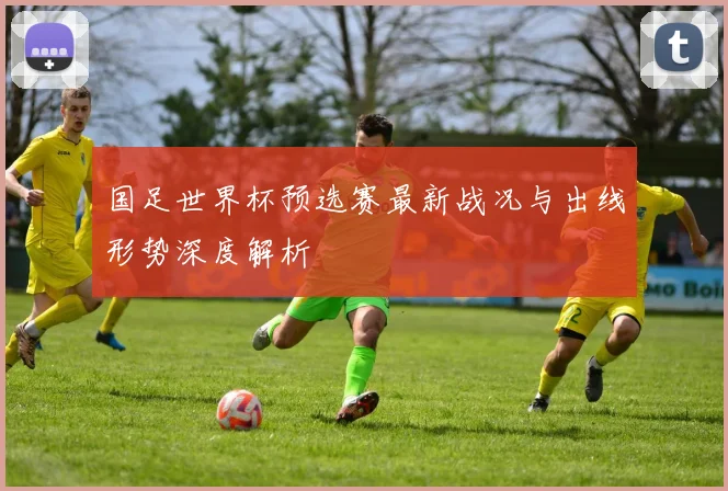 国足世界杯预选赛最新战况与出线形势深度解析