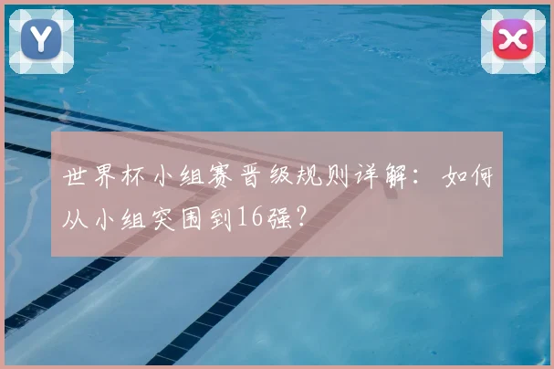 世界杯小组赛晋级规则详解:如何从小组突围到16强?